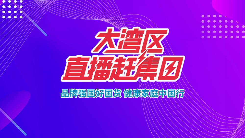 品牌強(qiáng)國(guó)好國(guó)貨,健康家庭中國(guó)行——大灣區(qū)直播趕集日